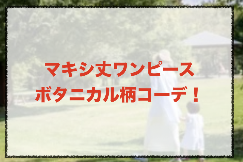 マキシ丈ワンピース ボタニカル柄の人気コーデや着こなし方 30代女性の種類やブランドを紹介